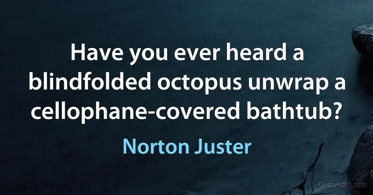 Have you ever heard a blindfolded octopus unwrap a cellophane-covered bathtub? (Norton Juster)