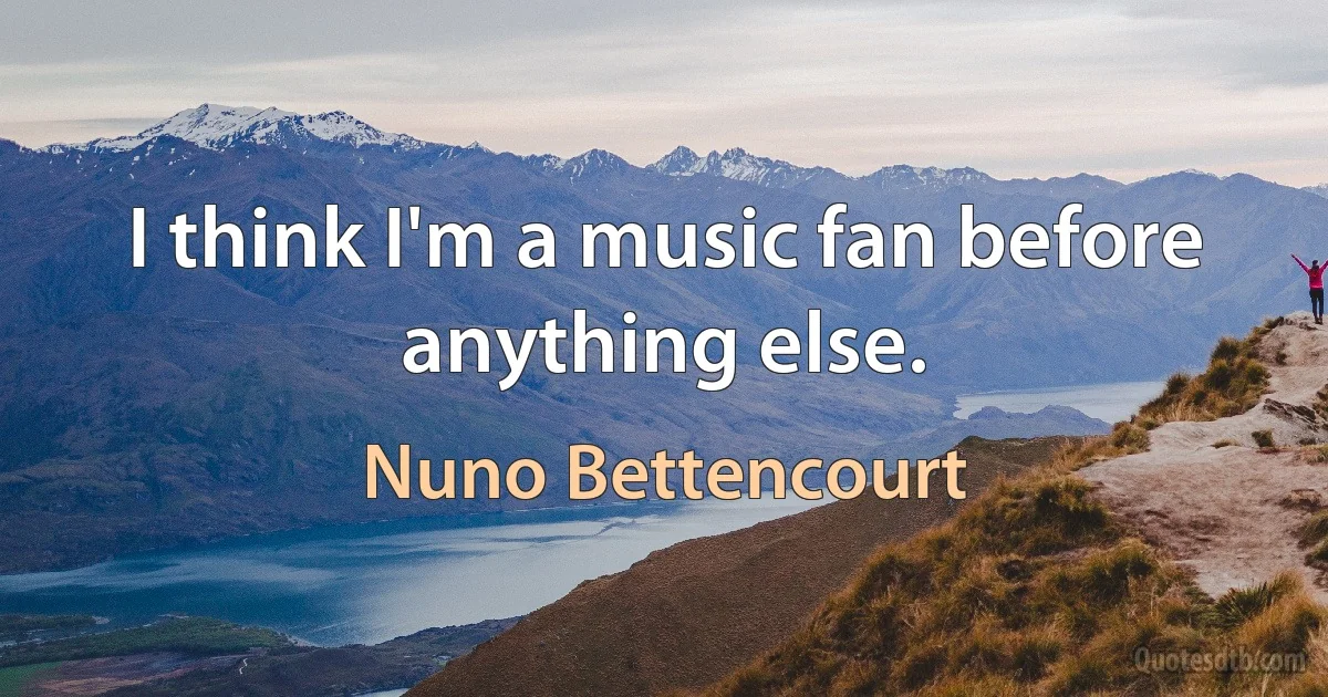 I think I'm a music fan before anything else. (Nuno Bettencourt)