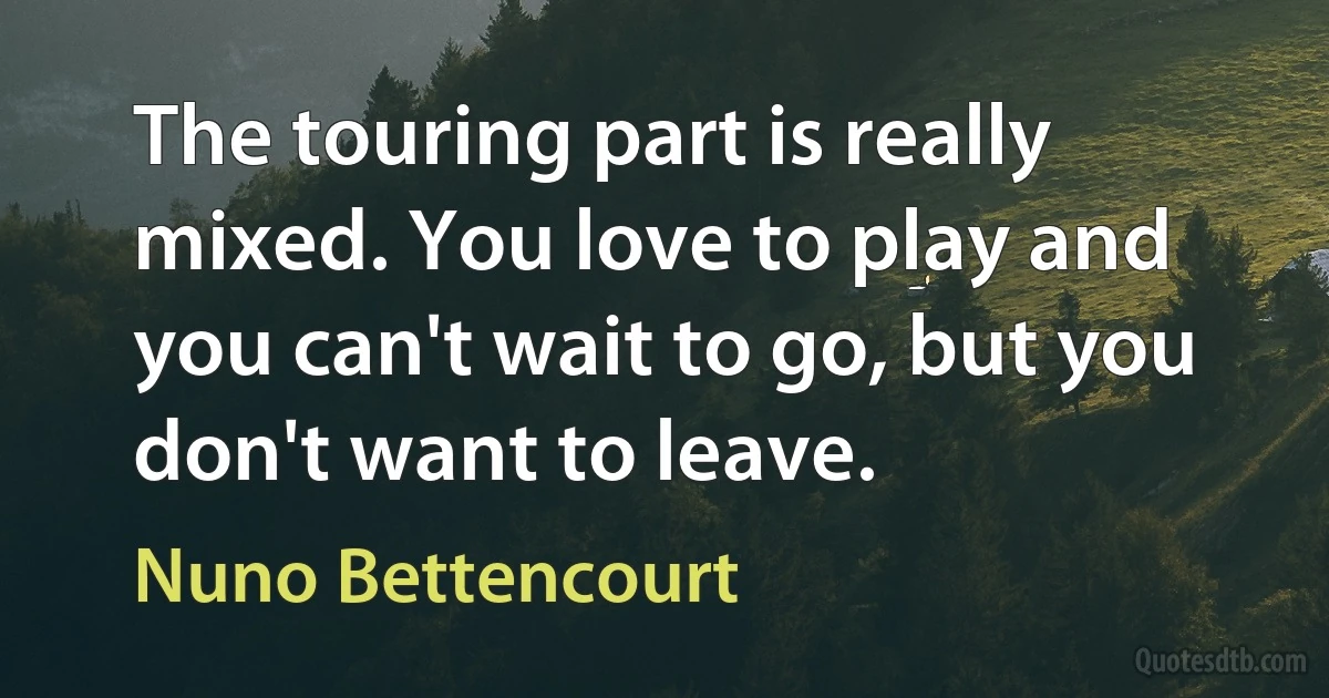 The touring part is really mixed. You love to play and you can't wait to go, but you don't want to leave. (Nuno Bettencourt)