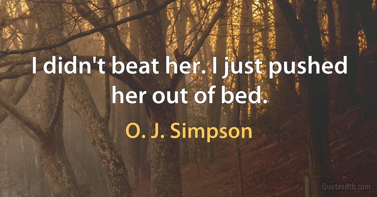 I didn't beat her. I just pushed her out of bed. (O. J. Simpson)