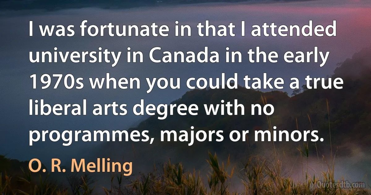 I was fortunate in that I attended university in Canada in the early 1970s when you could take a true liberal arts degree with no programmes, majors or minors. (O. R. Melling)