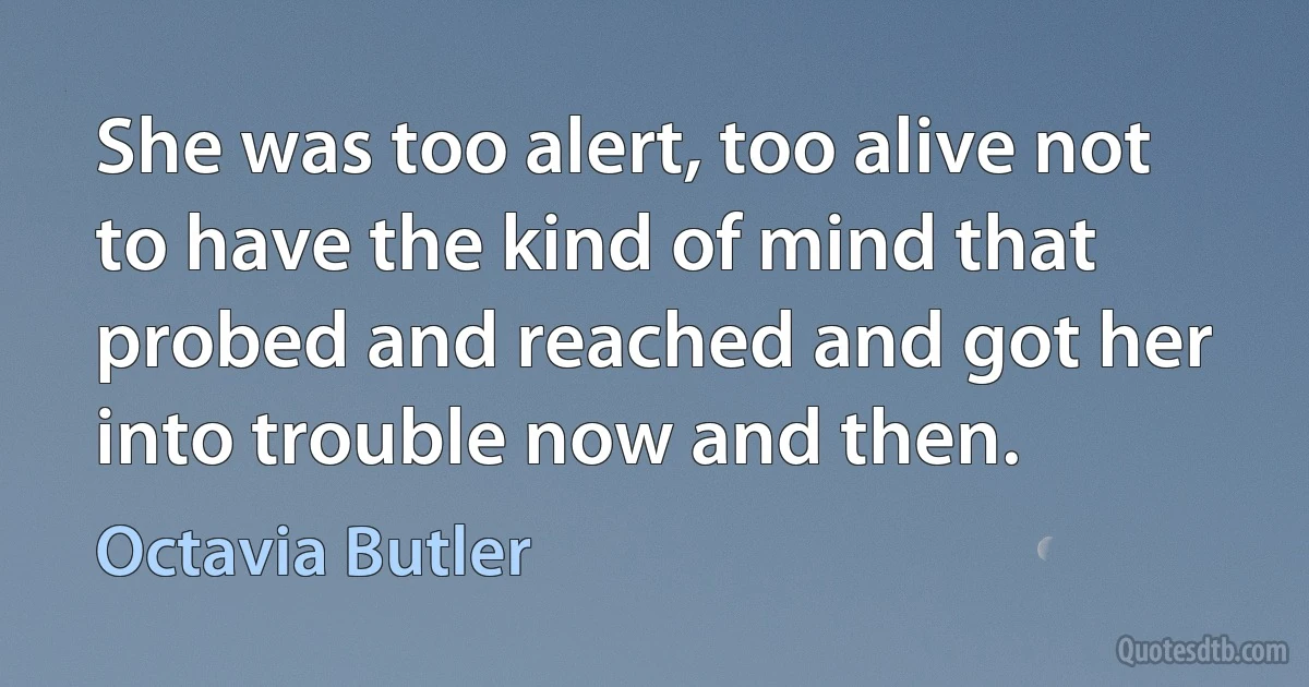 She was too alert, too alive not to have the kind of mind that probed and reached and got her into trouble now and then. (Octavia Butler)