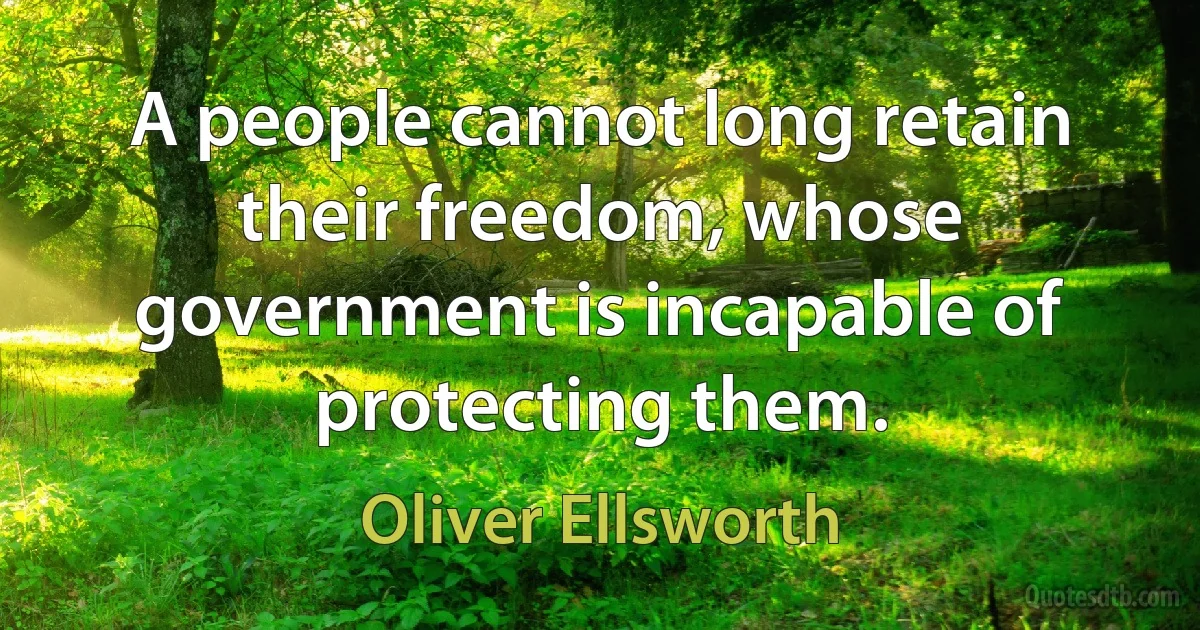 A people cannot long retain their freedom, whose government is incapable of protecting them. (Oliver Ellsworth)