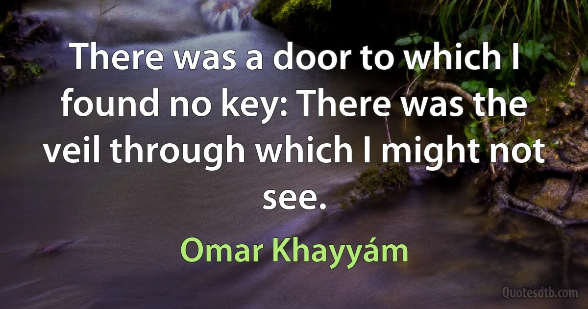 There was a door to which I found no key: There was the veil through which I might not see. (Omar Khayyám)