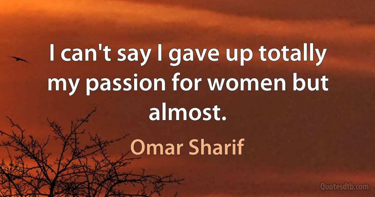 I can't say I gave up totally my passion for women but almost. (Omar Sharif)