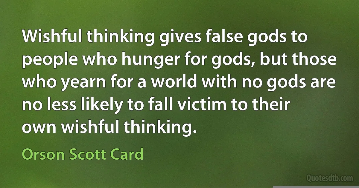 Wishful thinking gives false gods to people who hunger for gods, but those who yearn for a world with no gods are no less likely to fall victim to their own wishful thinking. (Orson Scott Card)