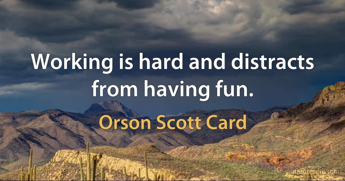 Working is hard and distracts from having fun. (Orson Scott Card)