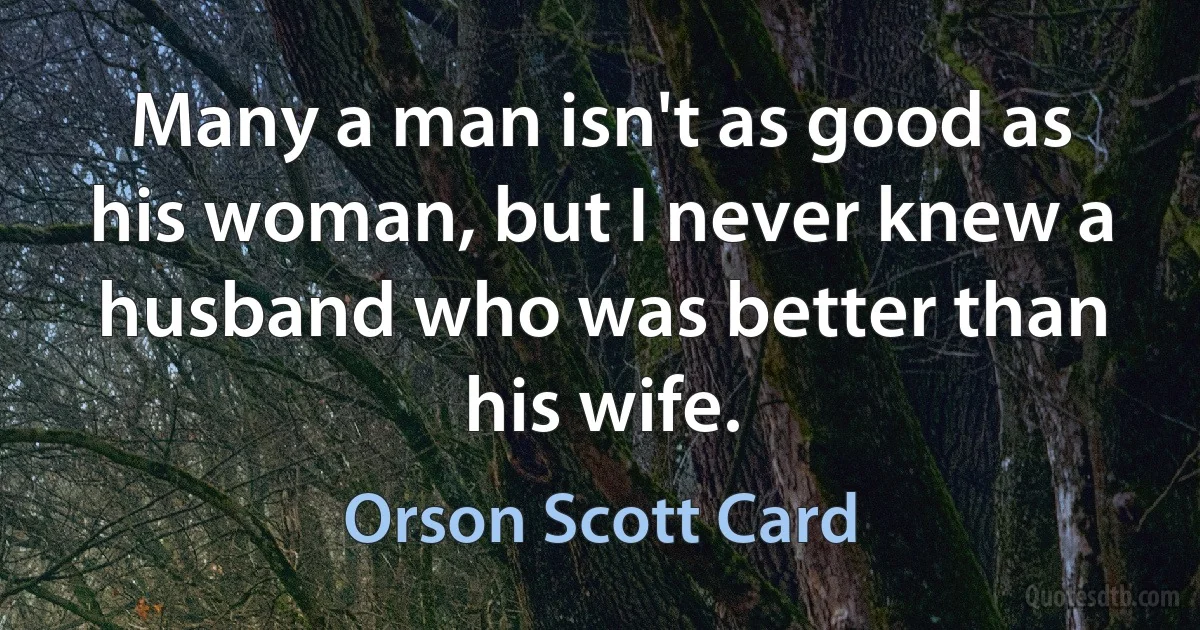 Many a man isn't as good as his woman, but I never knew a husband who was better than his wife. (Orson Scott Card)