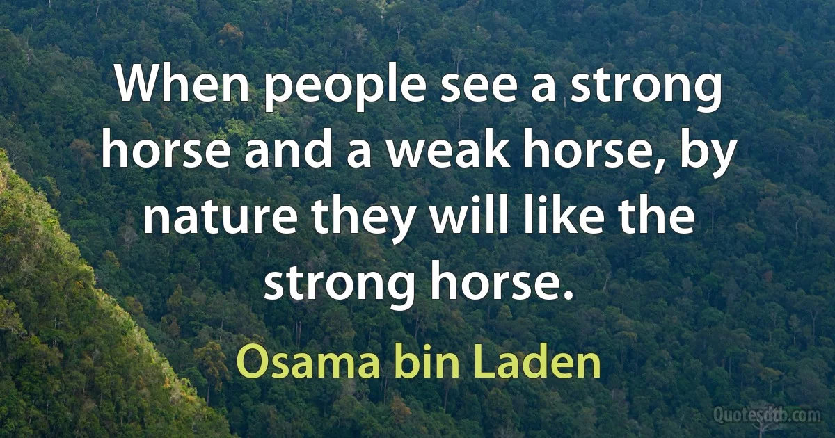 When people see a strong horse and a weak horse, by nature they will like the strong horse. (Osama bin Laden)