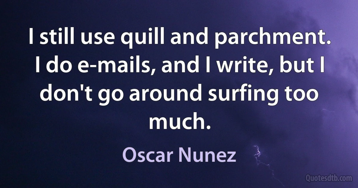 I still use quill and parchment. I do e-mails, and I write, but I don't go around surfing too much. (Oscar Nunez)