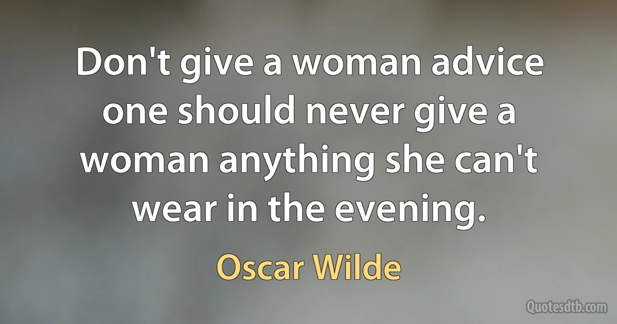 Don't give a woman advice one should never give a woman anything she can't wear in the evening. (Oscar Wilde)