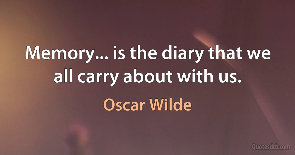 Memory... is the diary that we all carry about with us. (Oscar Wilde)