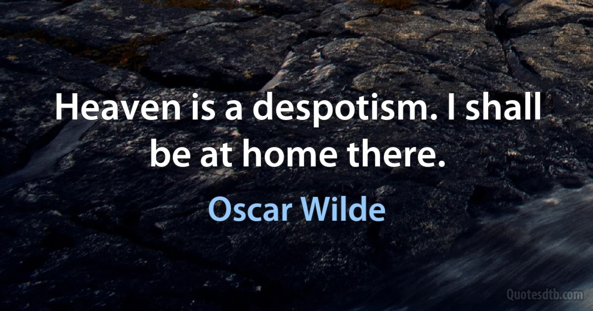 Heaven is a despotism. I shall be at home there. (Oscar Wilde)