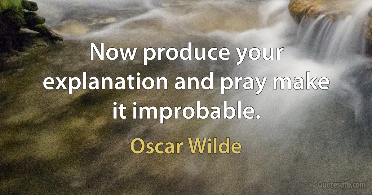 Now produce your explanation and pray make it improbable. (Oscar Wilde)