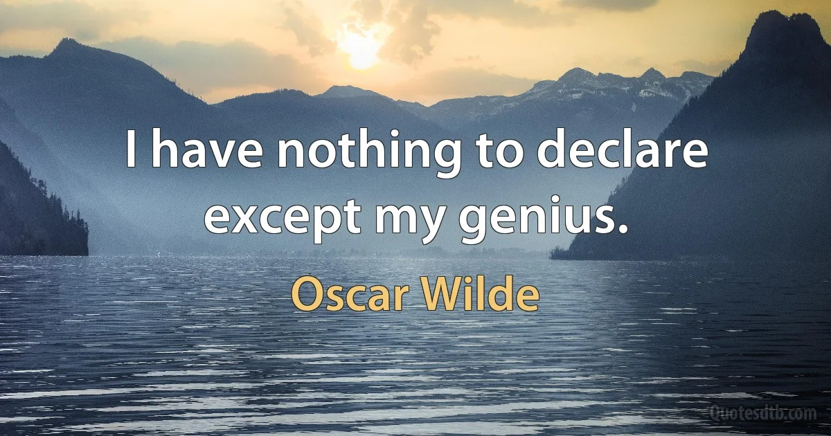 I have nothing to declare except my genius. (Oscar Wilde)