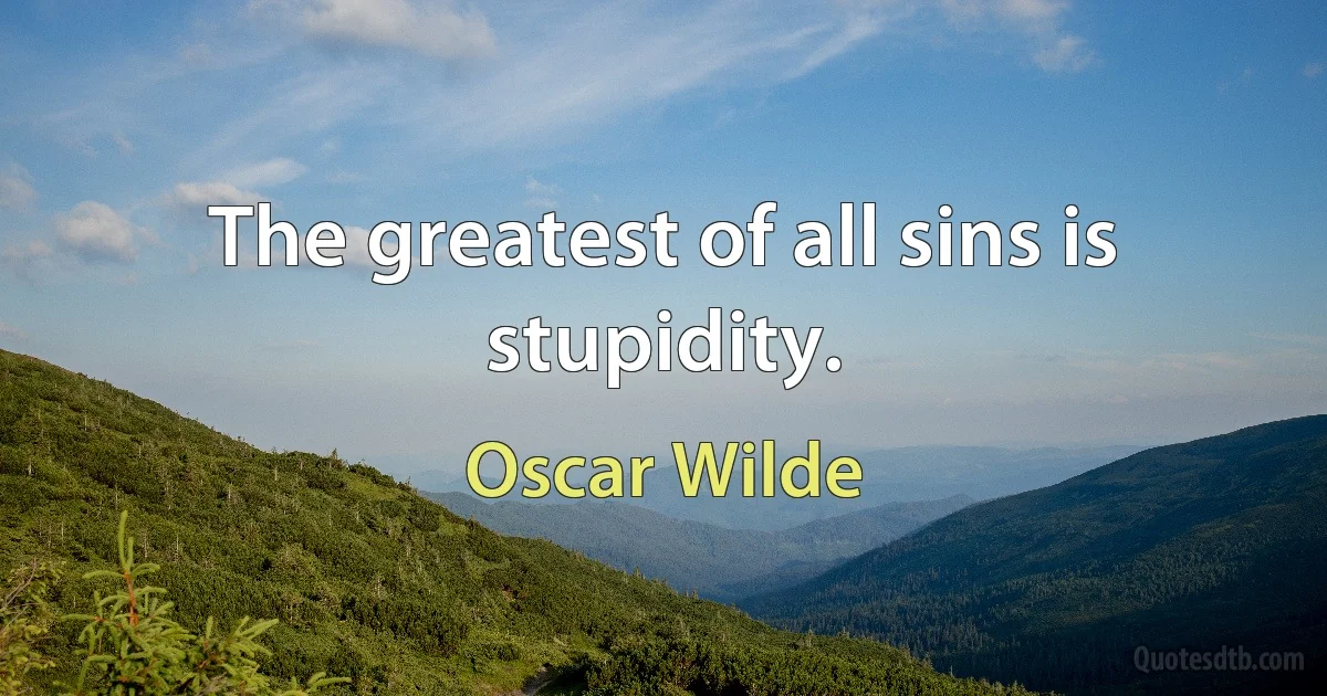 The greatest of all sins is stupidity. (Oscar Wilde)