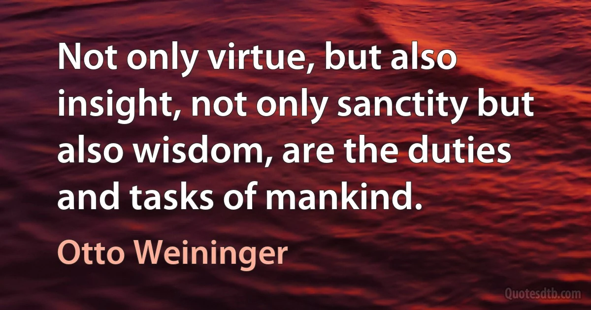 Not only virtue, but also insight, not only sanctity but also wisdom, are the duties and tasks of mankind. (Otto Weininger)