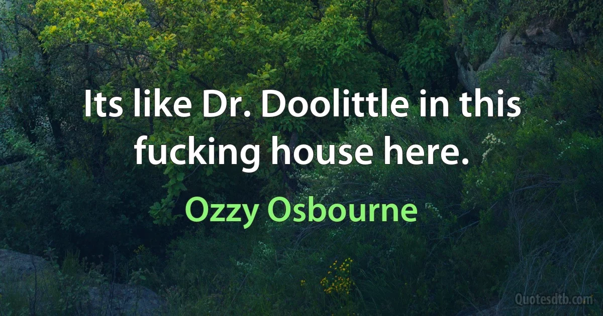 Its like Dr. Doolittle in this fucking house here. (Ozzy Osbourne)