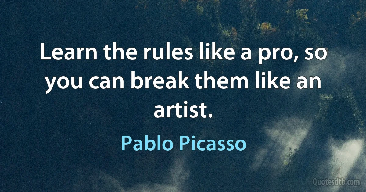 Learn the rules like a pro, so you can break them like an artist. (Pablo Picasso)