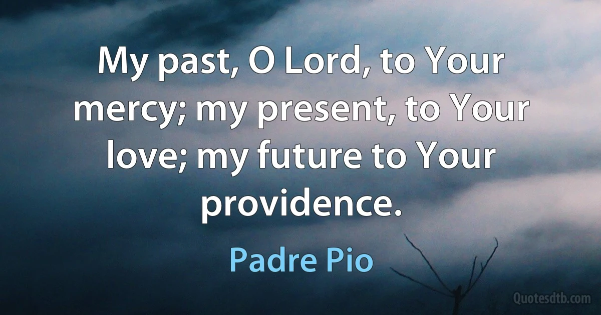 My past, O Lord, to Your mercy; my present, to Your love; my future to Your providence. (Padre Pio)