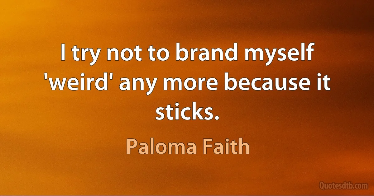 I try not to brand myself 'weird' any more because it sticks. (Paloma Faith)