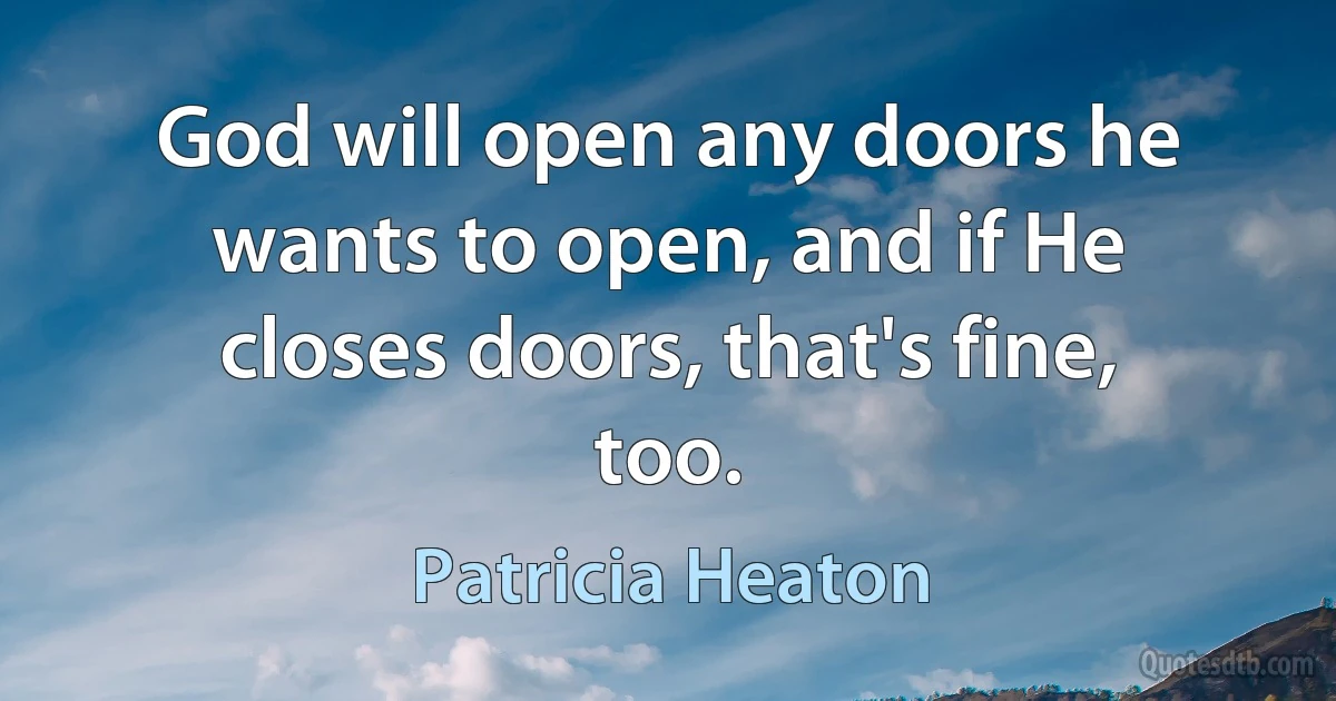 God will open any doors he wants to open, and if He closes doors, that's fine, too. (Patricia Heaton)