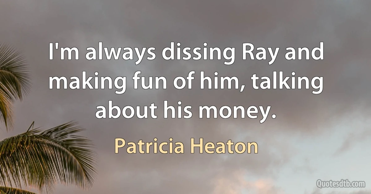 I'm always dissing Ray and making fun of him, talking about his money. (Patricia Heaton)