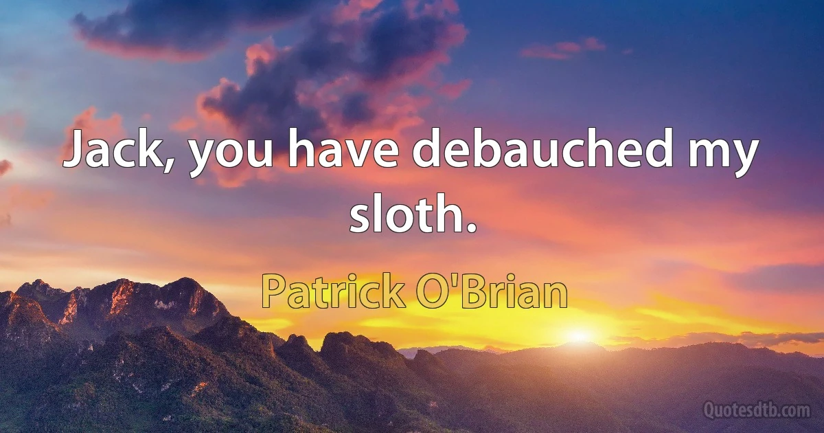 Jack, you have debauched my sloth. (Patrick O'Brian)