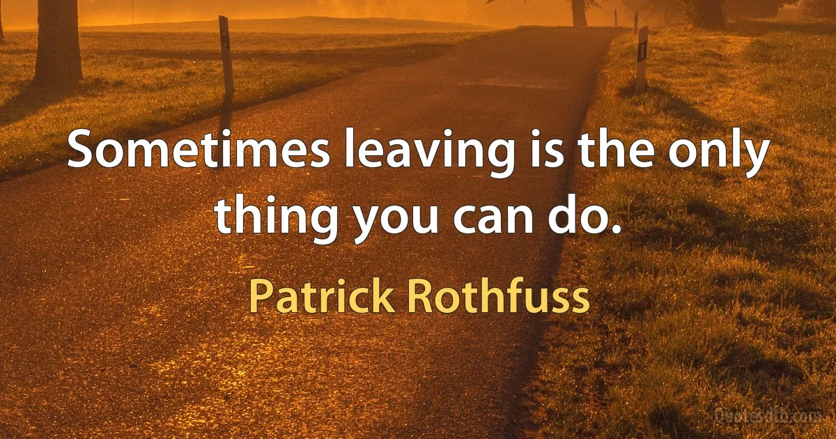 Sometimes leaving is the only thing you can do. (Patrick Rothfuss)