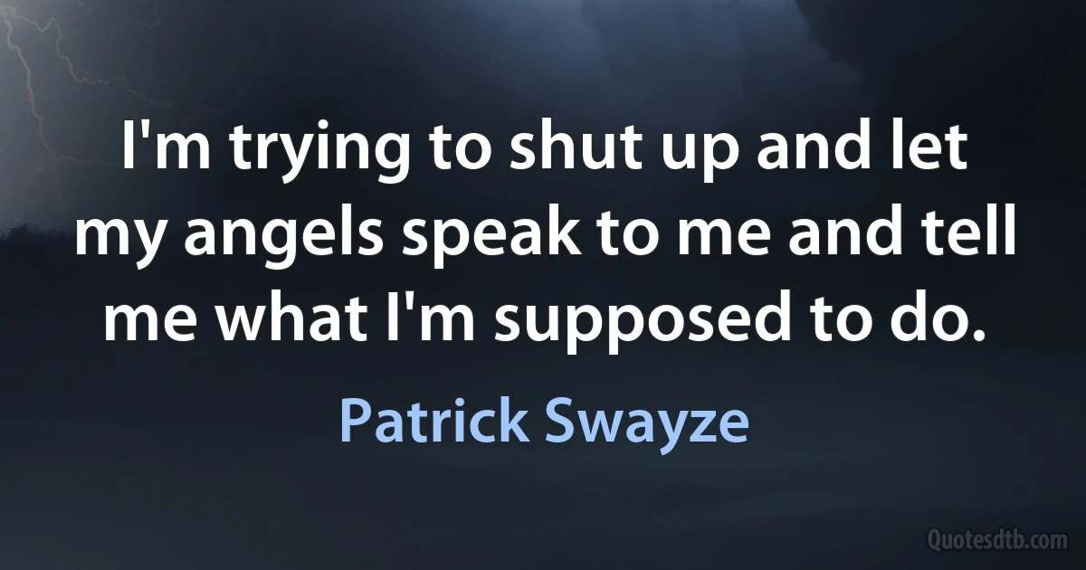 I'm trying to shut up and let my angels speak to me and tell me what I'm supposed to do. (Patrick Swayze)