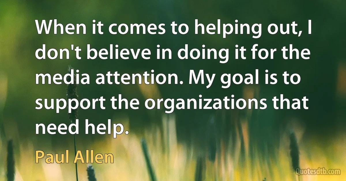 When it comes to helping out, I don't believe in doing it for the media attention. My goal is to support the organizations that need help. (Paul Allen)