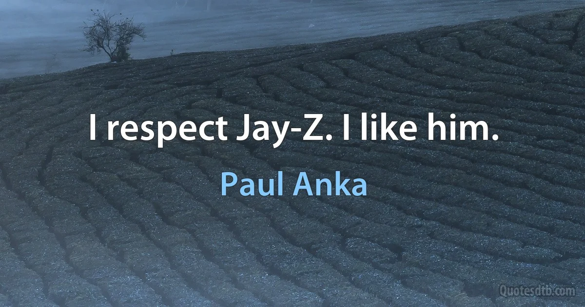 I respect Jay-Z. I like him. (Paul Anka)