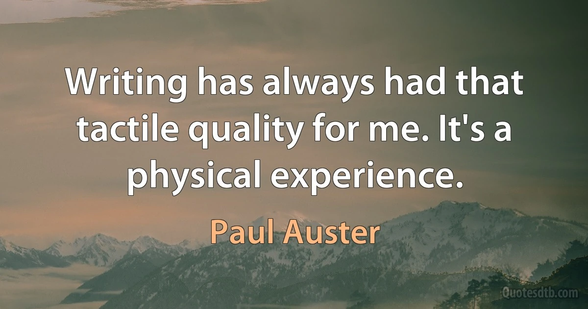 Writing has always had that tactile quality for me. It's a physical experience. (Paul Auster)