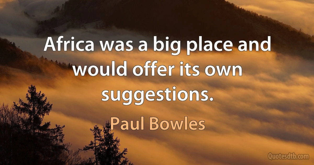 Africa was a big place and would offer its own suggestions. (Paul Bowles)