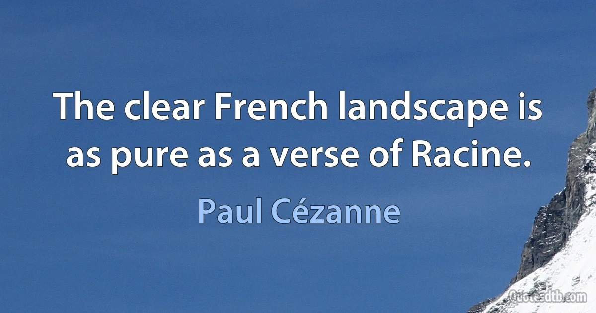 The clear French landscape is as pure as a verse of Racine. (Paul Cézanne)