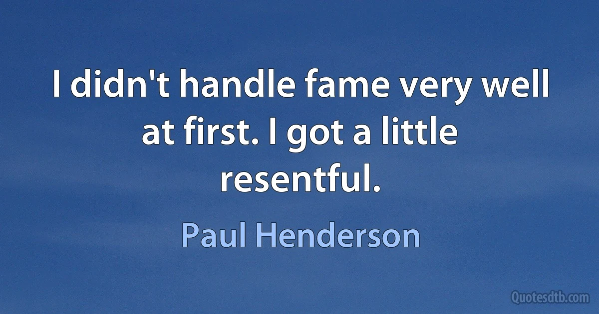 I didn't handle fame very well at first. I got a little resentful. (Paul Henderson)