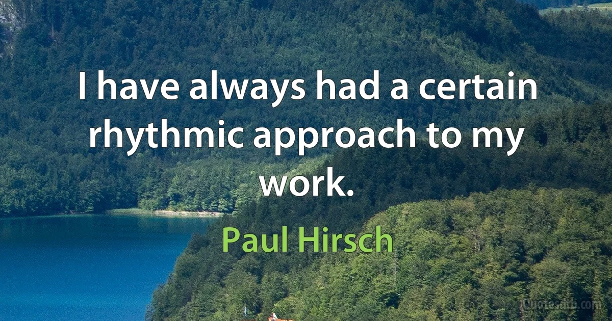 I have always had a certain rhythmic approach to my work. (Paul Hirsch)