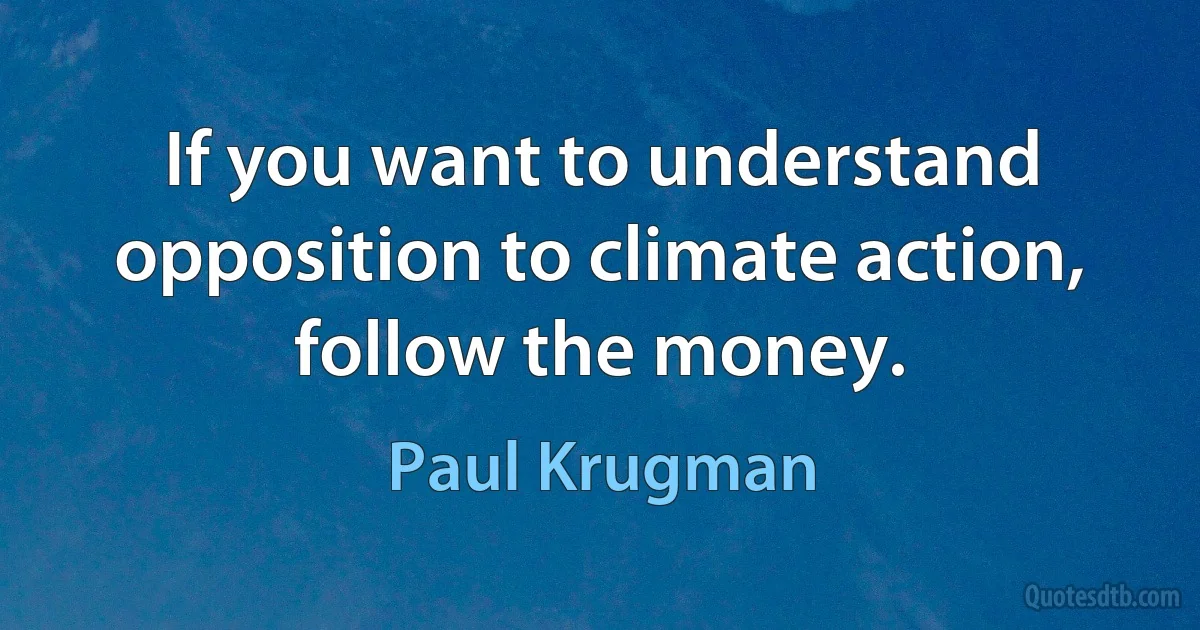 If you want to understand opposition to climate action, follow the money. (Paul Krugman)