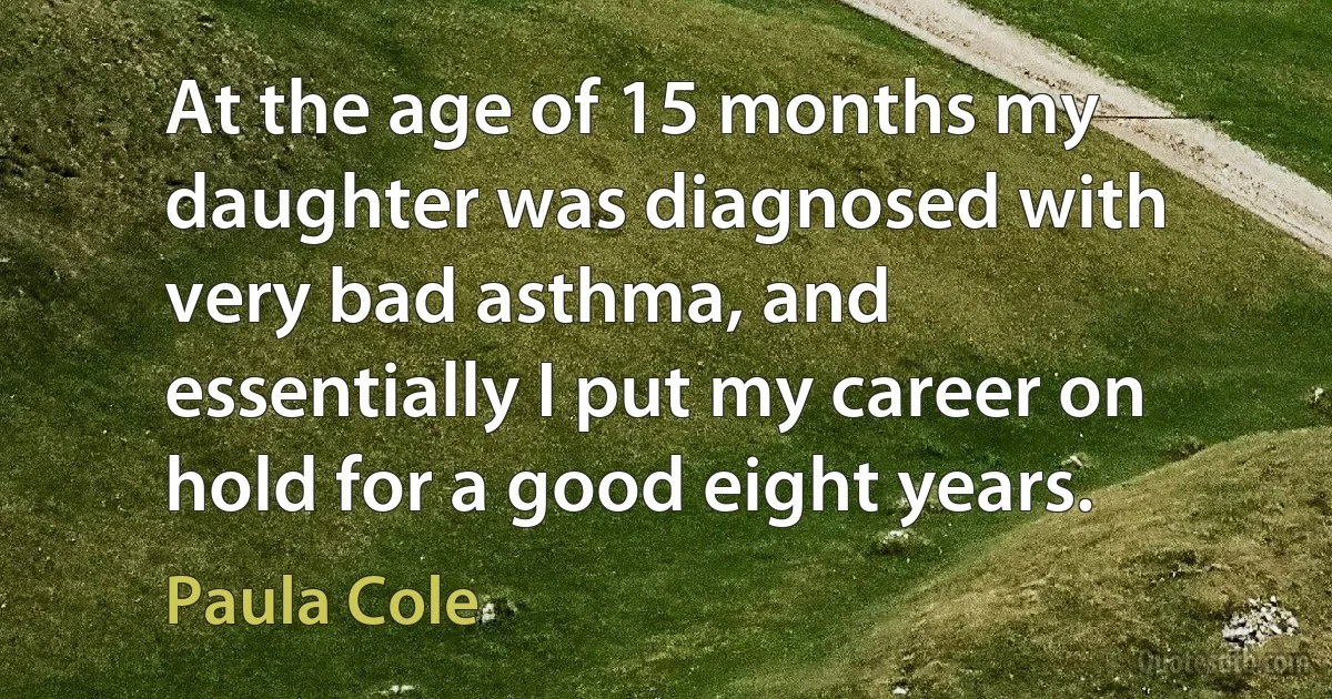 At the age of 15 months my daughter was diagnosed with very bad asthma, and essentially I put my career on hold for a good eight years. (Paula Cole)