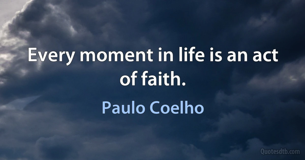 Every moment in life is an act of faith. (Paulo Coelho)