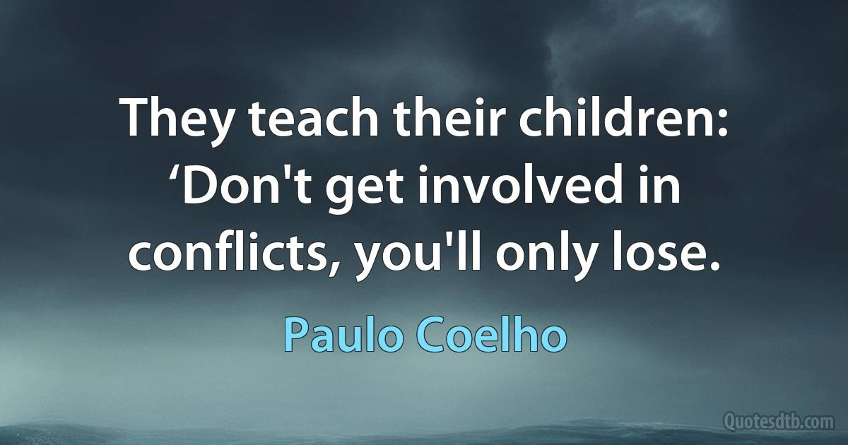 They teach their children: ‘Don't get involved in conflicts, you'll only lose. (Paulo Coelho)