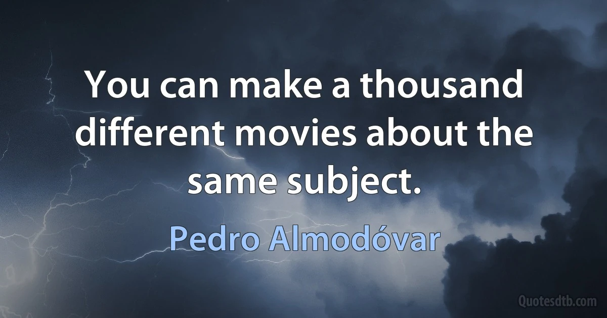 You can make a thousand different movies about the same subject. (Pedro Almodóvar)