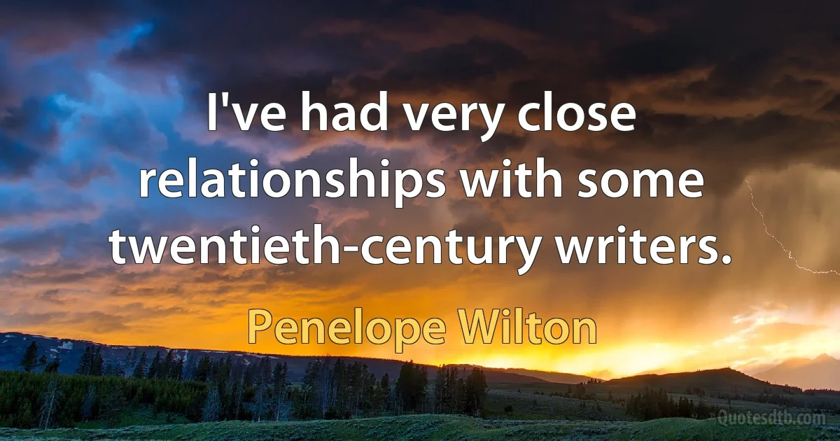 I've had very close relationships with some twentieth-century writers. (Penelope Wilton)