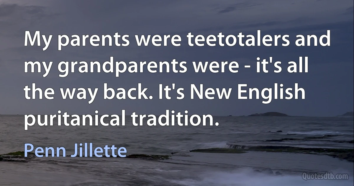 My parents were teetotalers and my grandparents were - it's all the way back. It's New English puritanical tradition. (Penn Jillette)