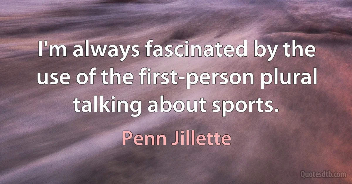 I'm always fascinated by the use of the first-person plural talking about sports. (Penn Jillette)