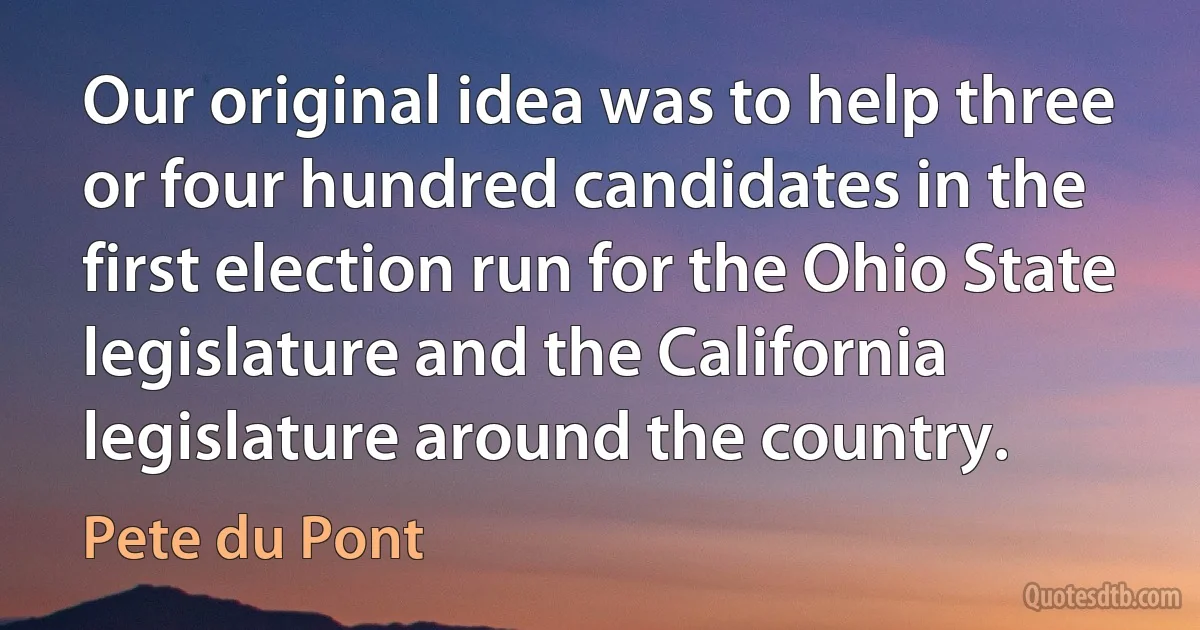 Our original idea was to help three or four hundred candidates in the first election run for the Ohio State legislature and the California legislature around the country. (Pete du Pont)