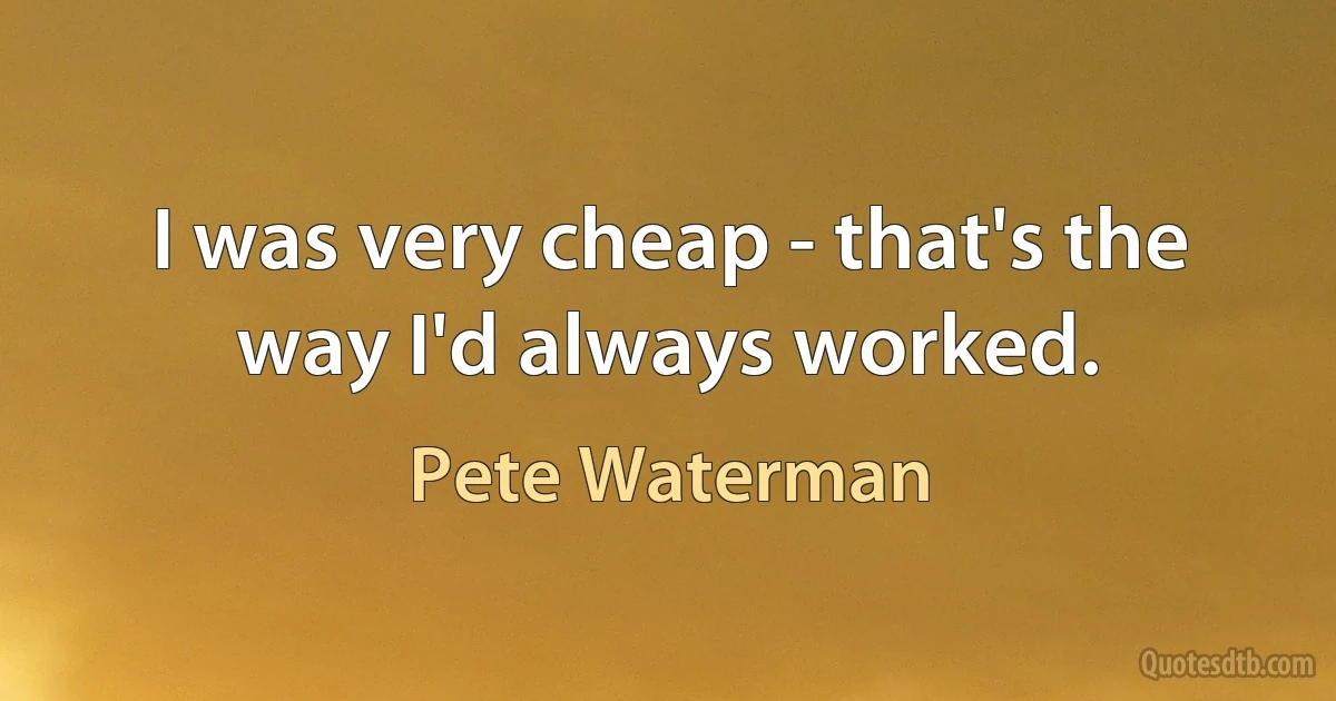 I was very cheap - that's the way I'd always worked. (Pete Waterman)