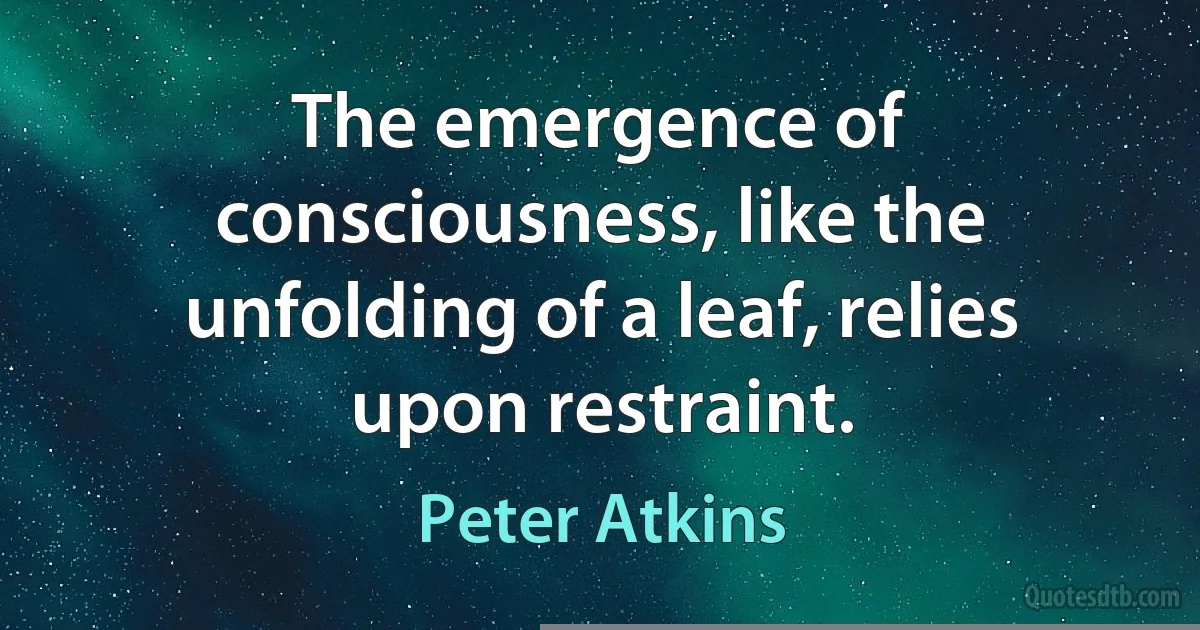 The emergence of consciousness, like the unfolding of a leaf, relies upon restraint. (Peter Atkins)