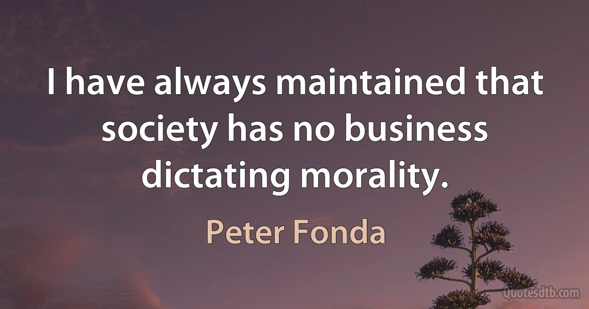 I have always maintained that society has no business dictating morality. (Peter Fonda)