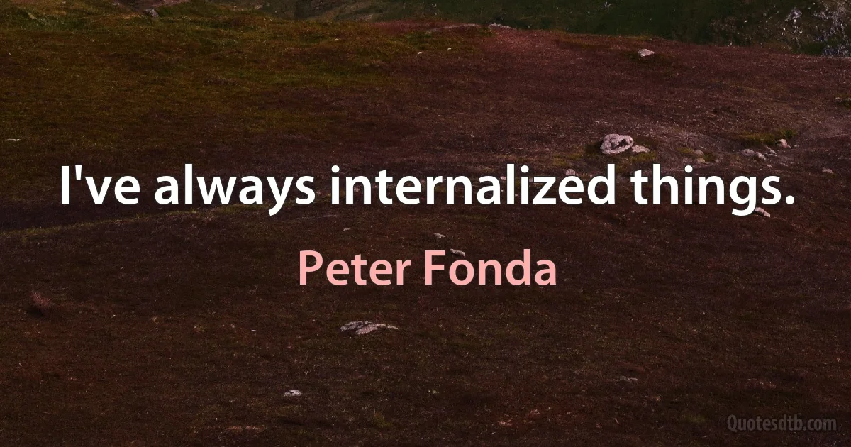 I've always internalized things. (Peter Fonda)